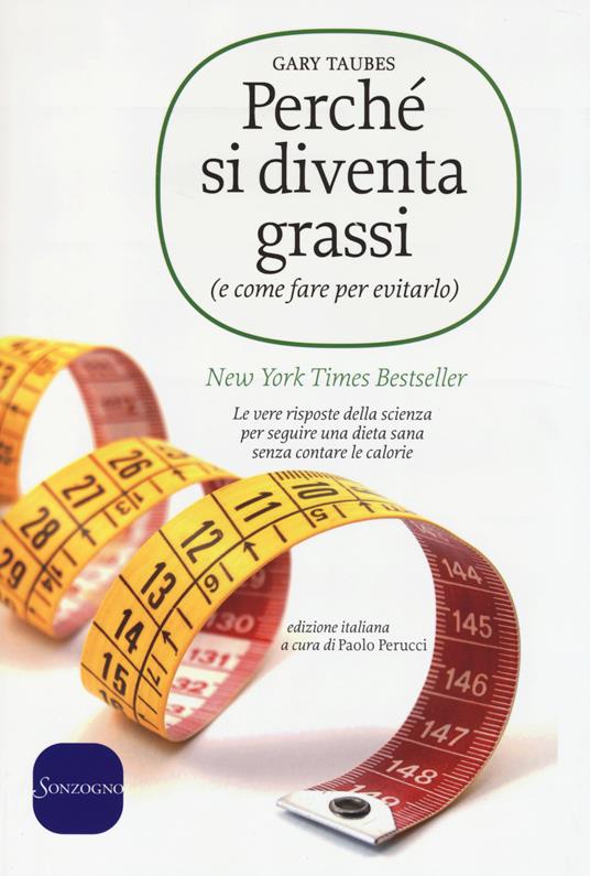 Perché si diventa grassi (e come fare per evitarlo). Le vere risposte della scienza per seguire una dieta sana senza contare le calorie - Gary Taubes - copertina