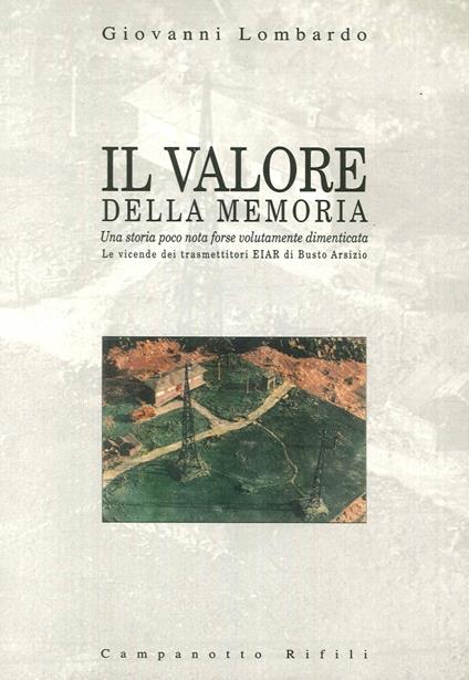 Il valore della memoria: una storia poco nota forse volutamente dimenticata. Le vicende dei trasmettitori Eiar di Busto Arsizio - Giovanni Lombardo - copertina