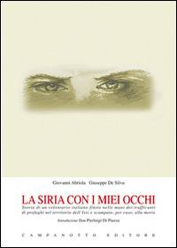 La Siria con i miei occhi. Storia di un volontario italiano finito nelle mani dei trafficanti di profughi nel territorio dell'Isis e scampato, per caso, alla morte - Giovanni Abriola,Giuseppe De Silva - copertina