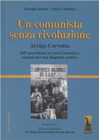 Un comunista senza rivoluzione. Arrigo Cervetto. Dall'anarchismo a Lotta Comunista: appunti per una biografia politica - Giorgio Amico,Yurii Colombo - copertina