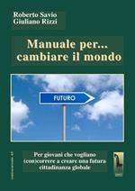 Manuale per... cambiare il mondo Per giovani che vogliano (con)correre a creare futuro