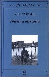 Fedeli a oltranza. Un viaggio tra i popoli convertiti all'Islam - Vidiadhar S. Naipaul - copertina