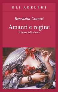 Libro Amanti e regine. Il potere delle donne Benedetta Craveri