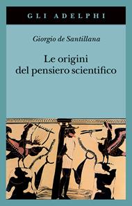 Le origini del pensiero scientifico. Da Anassimandro a Proclo 600 a.C.-500 d.C.