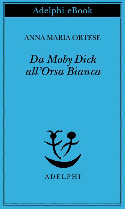 Da Moby Dick all'Orsa Bianca. Scritti sulla letteratura e sull'arte - Anna Maria Ortese,Monica Farnetti - ebook