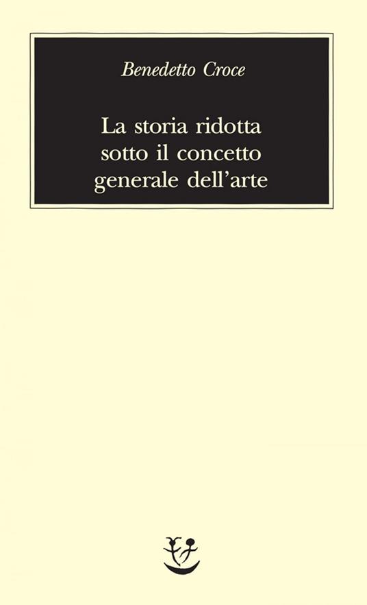 La storia ridotta sotto il concetto generale dell'arte - Benedetto Croce - ebook