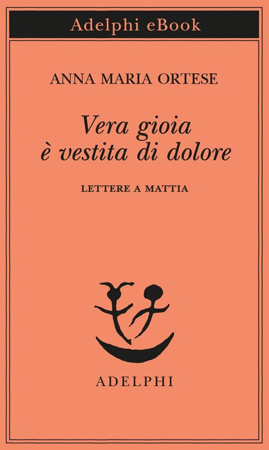 Vera gioia è vestita di dolore. Lettere a Mattia - Anna Maria Ortese,Monica Farnetti - ebook