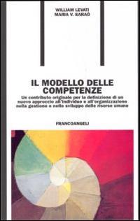 Il modello delle competenze. Un contributo originale per la definizione di un nuovo approccio all'individuo e all'organizzazione... - William Levati,Maria V. Saraò - copertina