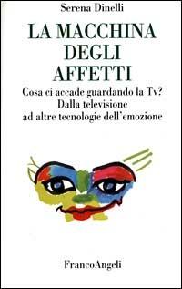 La macchina degli affetti. Cosa ci accade guardando la Tv? Dalla televisione ad altre tecnologie dell'emozione - Serena Dinelli - copertina