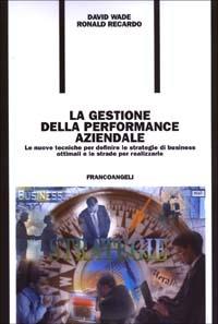 La gestione della performance aziendale. Le nuove tecniche per definire le strategie di business ottimali e le strade per realizzarle - David Wade,Ronald Recardo - copertina