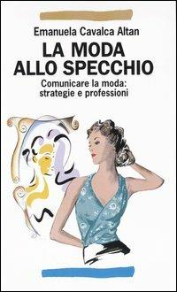 La moda allo specchio. Comunicare la moda: strategie e professioni - Emanuela Cavalca Altan - copertina