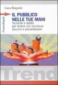 Il pubblico nelle tue mani. Tecniche e abilità per tenere con successo discorsi e presentazioni - Luca Baiguini - copertina