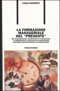 La formazione manageriale del «presente». Da trasferimento strutturato di conoscenze e competenze a processo di costruzione del futuro professionale ed istituzionale - Carlo Bandiera - copertina