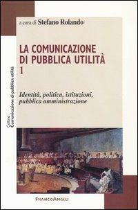 La comunicazione di pubblica utilità. Vol. 1: Identità, politica, istituzioni, pubblica amministrazione. - copertina