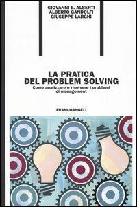 La pratica del problem solving. Come analizzare e risolvere i problemi di management - Giovanni E. Alberti,Alberto Gandolfi,Giuseppe Larghi - copertina