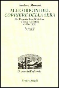 Alle origini del Corriere della Sera. Da Eugenio Torelli Violler a Luigi Albertini (1876-1900) - Andrea Moroni - copertina