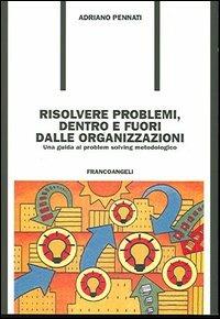 Risolvere problemi dentro e fuori dalle organizzazioni. Una guida al problem solving metodologico - Adriano Pennati - copertina