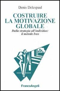 Costruire la motivazione globale. Dalla strategia all'individuo: il metodo ISEO - Denis Delespaul - copertina