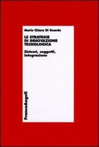 Le strategie di innovazione tecnologica. Sistemi, soggetti, integrazione - Maria Chiara Di Guardo - copertina