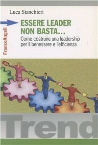 Essere leader non basta. Come costruire una leadership per il benessere e l'efficienza - Luca Stanchieri - copertina