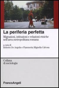 La periferia perfetta. Migrazioni, istituzioni e relazioni etniche nell'area metropolitana romana - copertina