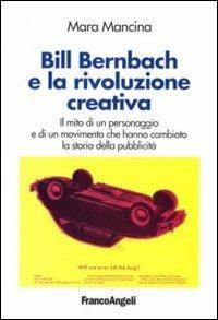 Bill Bernbach e la rivoluzione creativa. Il mito di un personaggio e di un movimento che hanno cambiato la storia della pubblicità - Mara Mancina - copertina