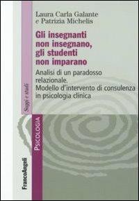 Gli insegnanti non insegnano gli studenti non imparano. Analisi di un paradosso relazionale. Modello d'intervento di consulenza in psicologia clinica - Laura C. Galante,Patrizia Michelis - copertina