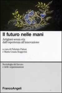 Il futuro nelle mani. Artigiani senza età: dall'esperienza all'innovazione