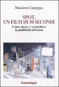 Spot, un film di 30 secondi. Come nasce e si riproduce la pubblicità televisiva - Massimo Carpegna - copertina