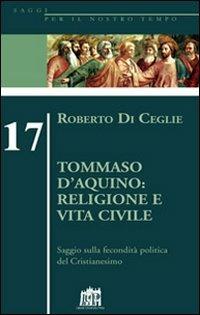 Tommaso D'Aquino: religione e vita civile. Saggio sulla fecondità politica del cristianesimo - Roberto Di Ceglie - copertina