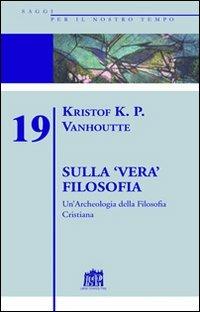 Sulla vera filosofia. Un'archeologia della filosofia cristiana - Kristof K. Vanhoutte - copertina