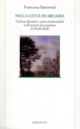 Nella città di arcadia. Cultura fluviale e extra-territorialità nella poesia di occasione di Paolo Rolli - Francesca Santovetti - 2