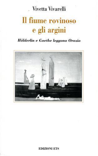 Il fiume rovinoso e gli argini. Holderlin e Goethe leggono Orazio - Vivetta Vivarelli - copertina