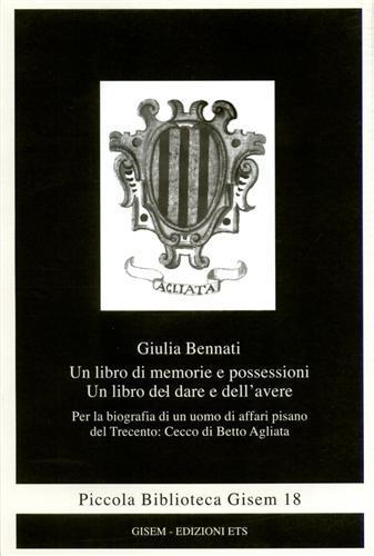 Un libro di memorie e possessioni. Un libro del dare e dell'avere. Per la biografia di un uomo di affari pisano del Trecento: Cecco di Betto Agliata - Giulia Bennati - 2