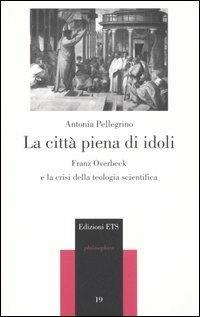 La città piena di idoli. Franz Overbeck e la crisi della teologia scientifica - Antonia Pellegrino - copertina