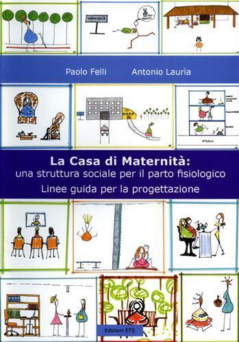 La casa di maternità. Una struttura sociale per il parto fisiologico. Linee guida per la progettazione - Paolo Felli,Antonio Lauria - copertina