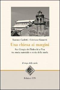 Una Chiesa ai margini. San Giorgio dei Tedeschi a Pisa tra storia materiale e storia della tutela - Lorenzo Carletti,Cristiano Giometti - copertina