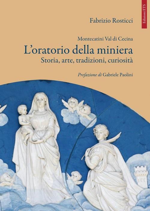 Montecatini Val di Cecina. L'oratorio della miniera. Storia, arte, tradizioni, curiosità - Fabrizio Rosticci - copertina