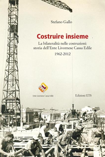 Costruire insieme. La bilateralità nelle costruzioni: storia dell'Ente Livornese Cassa Edile - Stefano Gallo - copertina