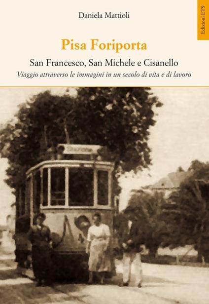 Pisa Foriporta. San Francesco, San Michele e Cisanello. Viaggio attraverso le immagini in un secolo di vita e di lavoro - Daniela Mattioli - copertina