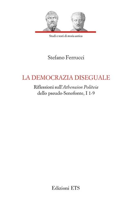La democrazia diseguale. Riflessioni sull'Atheneion politeia dello pseudo-Senofonte, I 1-9 - Stefano Ferrucci - copertina