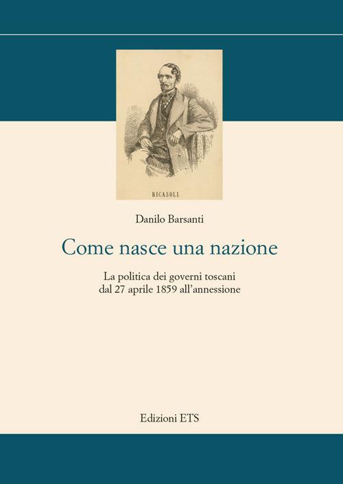 Come nasce una nazione. La politica dei governi toscani dal 27 aprile 1859 all'annessione - Danilo Barsanti - copertina