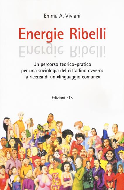 Energie ribelli. Un percorso teorico-pratico per una sociologia del cittadino ovvero: la ricerca di un linguaggio comune - Emma A. Viviani - copertina