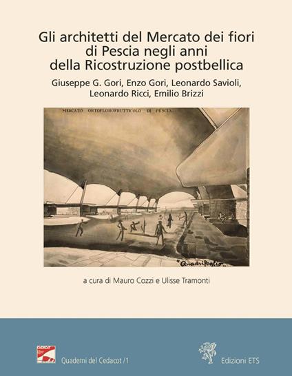 Gli architetti del Mercato dei fiori di Pescia negli anni della ricostruzione postbellica - Giuseppe Giorgio Gori,Enzo Gori,Leonardo Savioli - copertina