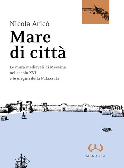 Mare di città. Le mura medievali di Messina nel secolo XVI e le origini della Palazzata - Nicola Aricò - copertina