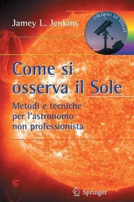 Come si osserva il sole. Metodi e tecniche per l'astronomo non professionista - Jamey L. Jenkins - copertina