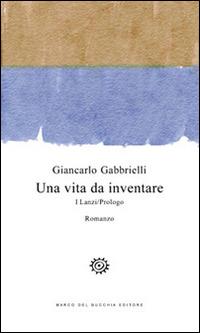 Una vita da inventare. I Lanzi/Prologo - Giancarlo Gabbrielli - copertina