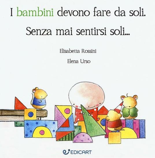 I bambini devono fare da soli. Senza mai sentirsi soli - Elisabetta  Rossini - Elena Urso - - Libro - Edicart 