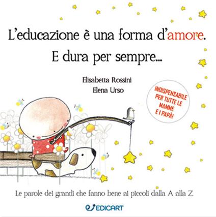 L' educazione è una forma d'amore. E dura per sempre... - Elisabetta Rossini,Elena Urso - copertina