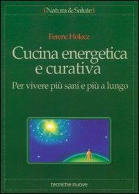 Cucina energetica e curativa. Per vivere più sani e più a lungo - Ferenc Holecz - copertina